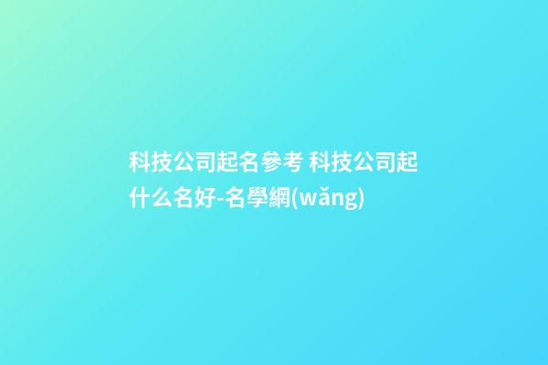 科技公司起名參考 科技公司起什么名好-名學網(wǎng)-第1張-公司起名-玄機派